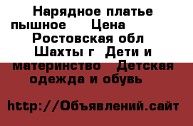 Нарядное платье пышное!  › Цена ­ 1 500 - Ростовская обл., Шахты г. Дети и материнство » Детская одежда и обувь   